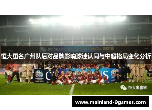恒大更名广州队后对品牌影响球迷认同与中超格局变化分析