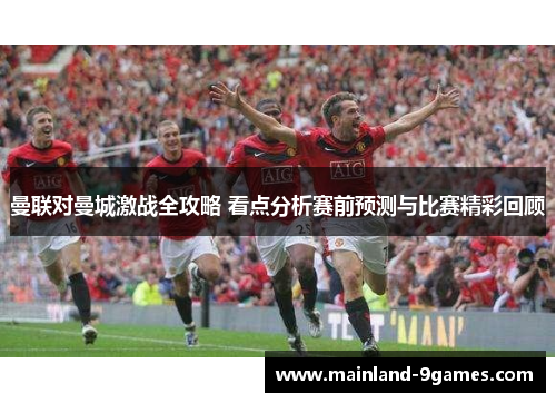 曼联对曼城激战全攻略 看点分析赛前预测与比赛精彩回顾