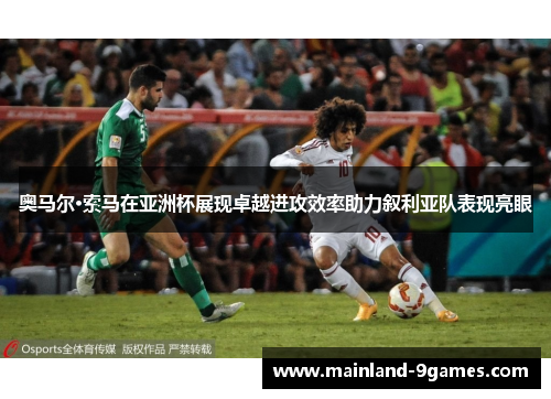 奥马尔·索马在亚洲杯展现卓越进攻效率助力叙利亚队表现亮眼