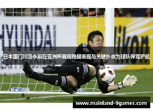 日本国门川岛永嗣在亚洲杯展现稳健表现与关键扑救为球队保驾护航