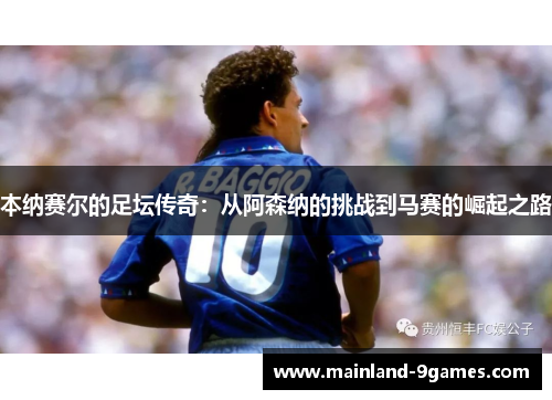 本纳赛尔的足坛传奇:从阿森纳的挑战到马赛的崛起之路 本纳赛尔的足坛传奇:从阿森纳的挑战到马赛的崛起之路