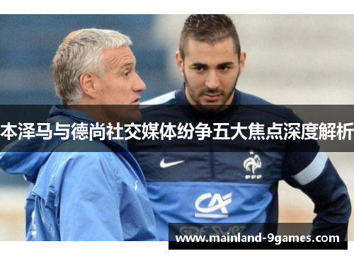 本泽马与德尚社交媒体纷争五大焦点深度解析 本泽马与德尚社交媒体纷争五大焦点深度解析