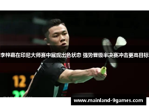 李梓嘉在印尼大师赛中展现出色状态 强势晋级半决赛冲击更高目标 李梓嘉在印尼大师赛中展现出色状态 强势晋级半决赛冲击更高目标
