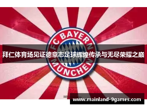 拜仁体育场见证德意志足球辉煌传承与无尽荣耀之巅 拜仁体育场见证德意志足球辉煌传承与无尽荣耀之巅