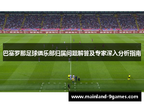 巴塞罗那足球俱乐部归属问题解答及专家深入分析指南 巴塞罗那足球俱乐部归属问题解答及专家深入分析指南