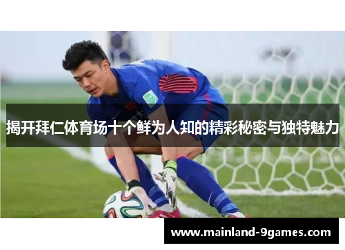 揭开拜仁体育场十个鲜为人知的精彩秘密与独特魅力