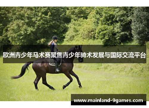 欧洲青少年马术赛聚焦青少年骑术发展与国际交流平台 欧洲青少年马术赛聚焦青少年骑术发展与国际交流平台