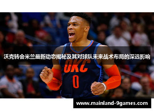 沃克转会米兰最新动态揭秘及其对球队未来战术布局的深远影响 沃克转会米兰最新动态揭秘及其对球队未来战术布局的深远影响