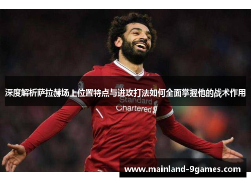 深度解析萨拉赫场上位置特点与进攻打法如何全面掌握他的战术作用