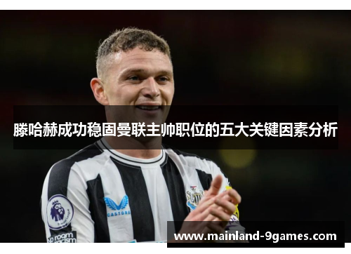 滕哈赫成功稳固曼联主帅职位的五大关键因素分析