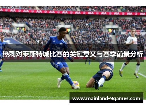 热刺对莱斯特城比赛的关键意义与赛季前景分析