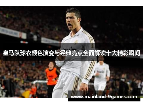 皇马队球衣颜色演变与经典亮点全面解读十大精彩瞬间 皇马队球衣颜色演变与经典亮点全面解读十大精彩瞬间