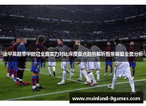 法甲英超意甲欧冠全面实力对比深度盘点趋势解析前景展望全面分析 法甲英超意甲欧冠全面实力对比深度盘点趋势解析前景展望全面分析