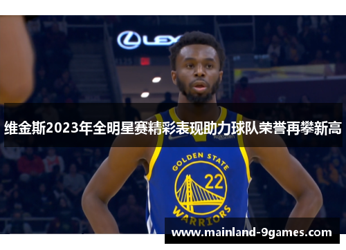 维金斯2023年全明星赛精彩表现助力球队荣誉再攀新高 维金斯2023年全明星赛精彩表现助力球队荣誉再攀新高