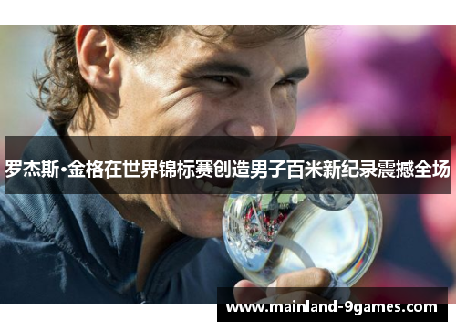 罗杰斯·金格在世界锦标赛创造男子百米新纪录震撼全场 罗杰斯·金格在世界锦标赛创造男子百米新纪录震撼全场