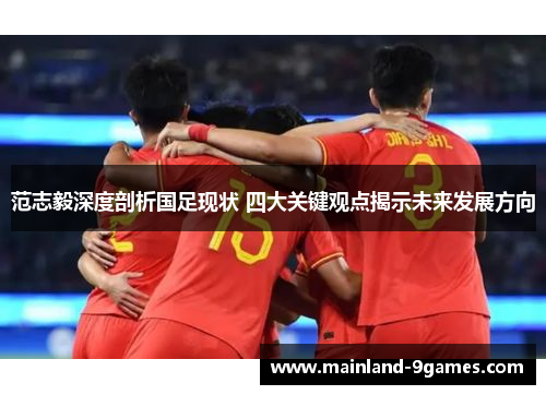 范志毅深度剖析国足现状 四大关键观点揭示未来发展方向