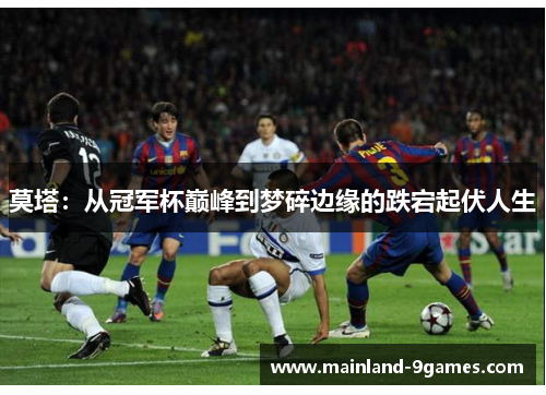 莫塔：从冠军杯巅峰到梦碎边缘的跌宕起伏人生