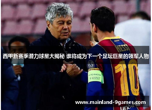 西甲新赛季潜力球星大揭秘 谁将成为下一个足坛巨星的领军人物