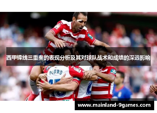 西甲锋线三重奏的表现分析及其对球队战术和成绩的深远影响 西甲锋线三重奏的表现分析及其对球队战术和成绩的深远影响