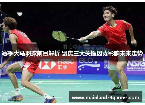赛季大马羽球前景解析 聚焦三大关键因素影响未来走势