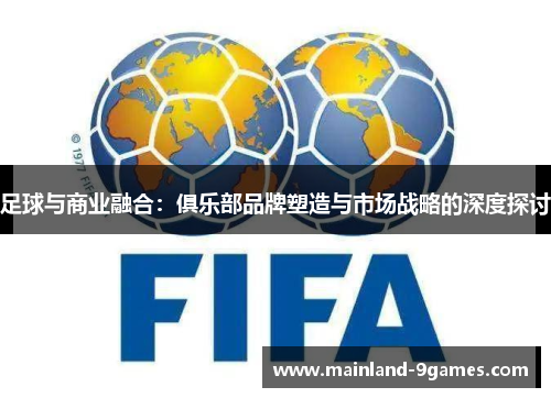 足球与商业融合：俱乐部品牌塑造与市场战略的深度探讨