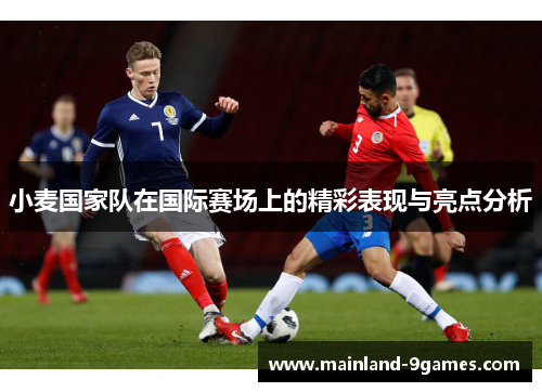 小麦国家队在国际赛场上的精彩表现与亮点分析
