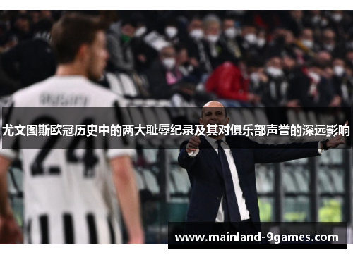 尤文图斯欧冠历史中的两大耻辱纪录及其对俱乐部声誉的深远影响