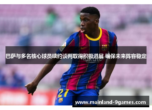 巴萨与多名核心球员续约谈判取得积极进展 确保未来阵容稳定 巴萨与多名核心球员续约谈判取得积极进展 确保未来阵容稳定