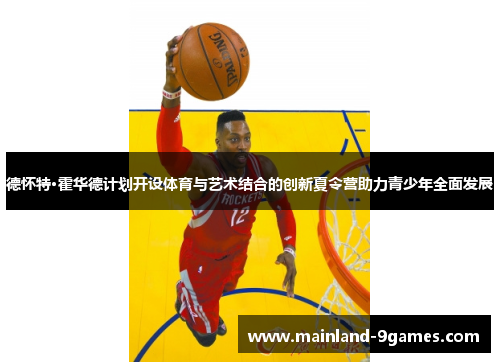 德怀特·霍华德计划开设体育与艺术结合的创新夏令营助力青少年全面发展 德怀特·霍华德计划开设体育与艺术结合的创新夏令营助力青少年全面发展