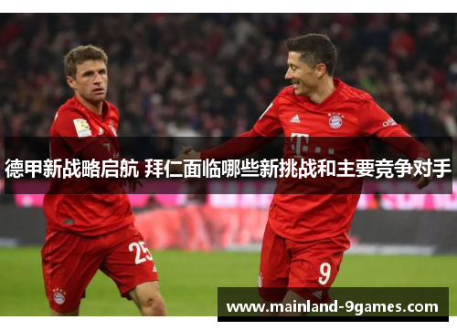 德甲新战略启航 拜仁面临哪些新挑战和主要竞争对手