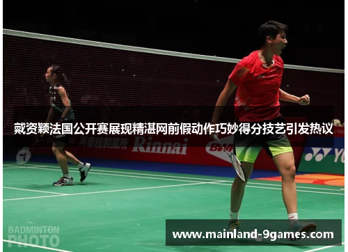 戴资颖法国公开赛展现精湛网前假动作巧妙得分技艺引发热议
