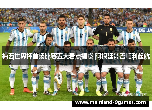 梅西世界杯首场比赛五大看点揭晓 阿根廷能否顺利起航 梅西世界杯首场比赛五大看点揭晓 阿根廷能否顺利起航