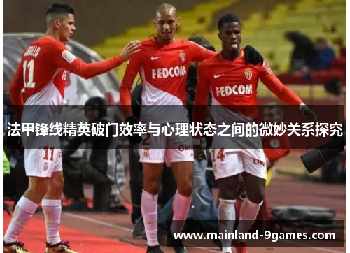 法甲锋线精英破门效率与心理状态之间的微妙关系探究 法甲锋线精英破门效率与心理状态之间的微妙关系探究