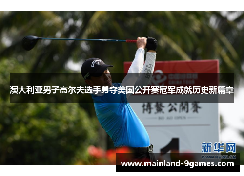 澳大利亚男子高尔夫选手勇夺美国公开赛冠军成就历史新篇章 澳大利亚男子高尔夫选手勇夺美国公开赛冠军成就历史新篇章