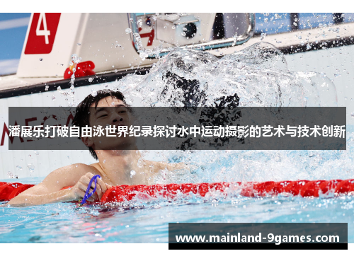潘展乐打破自由泳世界纪录探讨水中运动摄影的艺术与技术创新 潘展乐打破自由泳世界纪录探讨水中运动摄影的艺术与技术创新