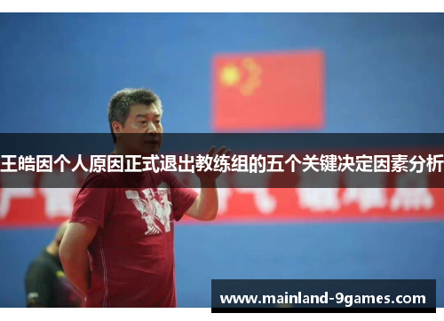 王皓因个人原因正式退出教练组的五个关键决定因素分析 王皓因个人原因正式退出教练组的五个关键决定因素分析