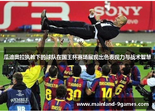 瓜迪奥拉执教下的球队在国王杯赛场展现出色表现力与战术智慧 瓜迪奥拉执教下的球队在国王杯赛场展现出色表现力与战术智慧