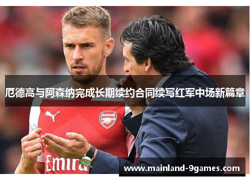 厄德高与阿森纳完成长期续约合同续写红军中场新篇章