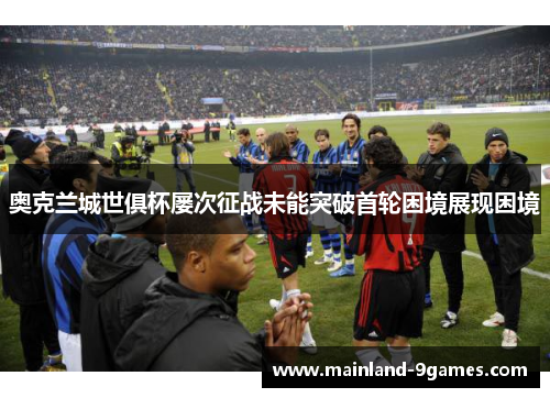 奥克兰城世俱杯屡次征战未能突破首轮困境展现困境