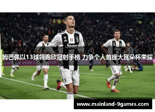 姆巴佩以13球领跑欧冠射手榜 力争个人首座大耳朵杯荣耀 姆巴佩以13球领跑欧冠射手榜 力争个人首座大耳朵杯荣耀