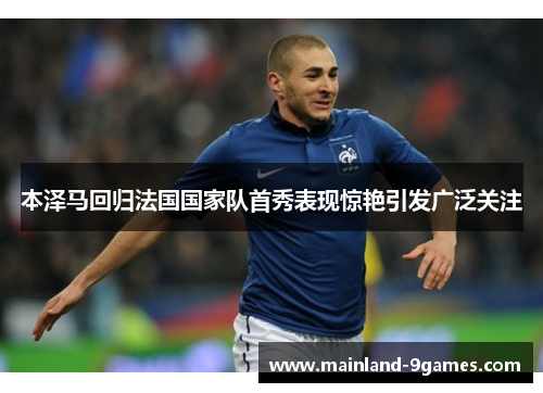 本泽马回归法国国家队首秀表现惊艳引发广泛关注 本泽马回归法国国家队首秀表现惊艳引发广泛关注