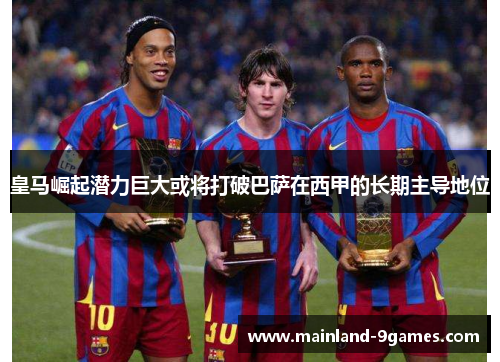 皇马崛起潜力巨大或将打破巴萨在西甲的长期主导地位