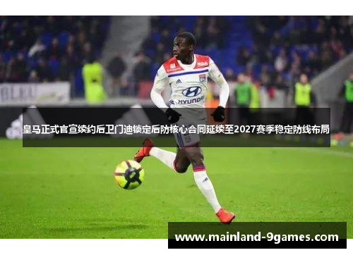 皇马正式官宣续约后卫门迪锁定后防核心合同延续至2027赛季稳定防线布局