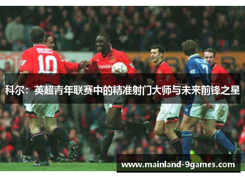 科尔：英超青年联赛中的精准射门大师与未来前锋之星