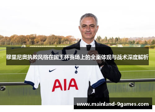 穆里尼奥执教风格在国王杯赛场上的全面体现与战术深度解析 穆里尼奥执教风格在国王杯赛场上的全面体现与战术深度解析