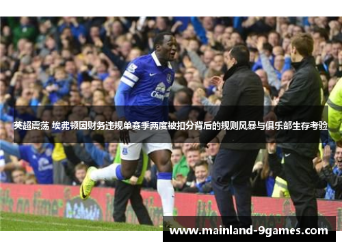 英超震荡 埃弗顿因财务违规单赛季两度被扣分背后的规则风暴与俱乐部生存考验