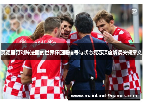 莫德里奇对阵法国的世界杯回暖信号与状态复苏深度解读关键意义