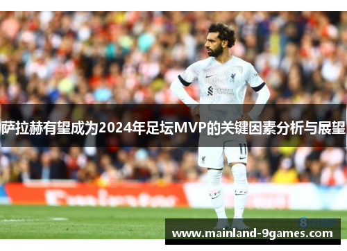 萨拉赫有望成为2024年足坛MVP的关键因素分析与展望