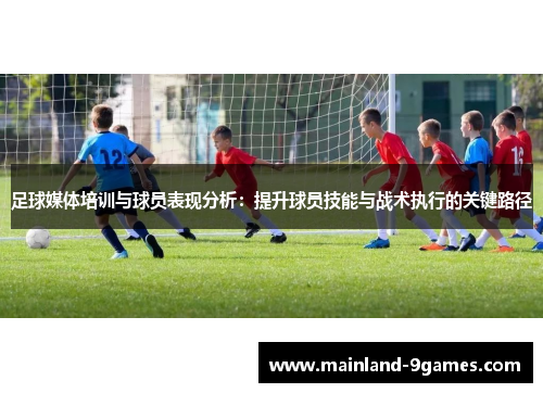 足球媒体培训与球员表现分析:提升球员技能与战术执行的关键路径 足球媒体培训与球员表现分析:提升球员技能与战术执行的关键路径
