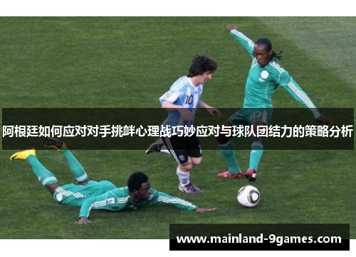 阿根廷如何应对对手挑衅心理战巧妙应对与球队团结力的策略分析 阿根廷如何应对对手挑衅心理战巧妙应对与球队团结力的策略分析
